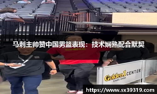 马刺主帅赞中国男篮表现：技术娴熟配合默契
