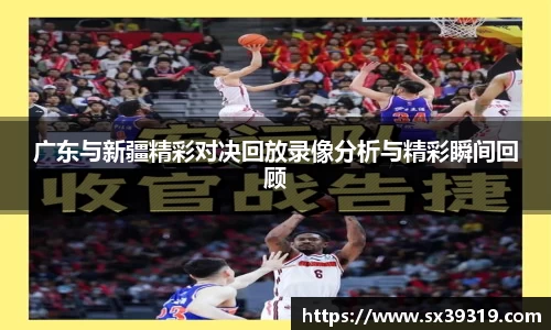 广东与新疆精彩对决回放录像分析与精彩瞬间回顾