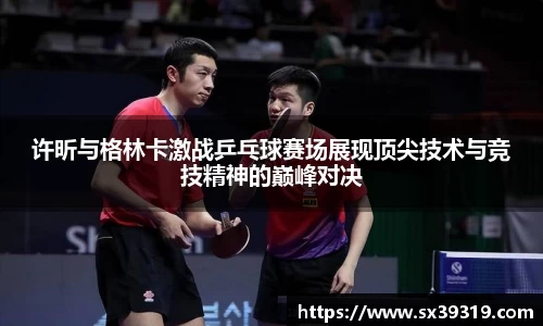 许昕与格林卡激战乒乓球赛场展现顶尖技术与竞技精神的巅峰对决