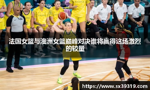 法国女篮与澳洲女篮巅峰对决谁将赢得这场激烈的较量